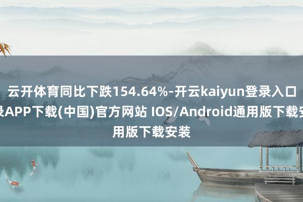 云开体育同比下跌154.64%-开云kaiyun登录入口登录APP下载(中国)官方网站 IOS/Android通用版下载安装