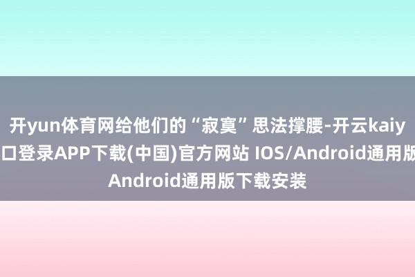 开yun体育网给他们的“寂寞”思法撑腰-开云kaiyun登录入口登录APP下载(中国)官方网站 IOS/Android通用版下载安装