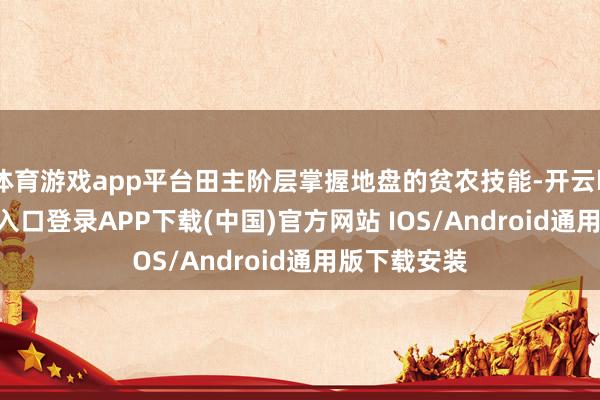 体育游戏app平台田主阶层掌握地盘的贫农技能-开云kaiyun登录入口登录APP下载(中国)官方网站 IOS/Android通用版下载安装