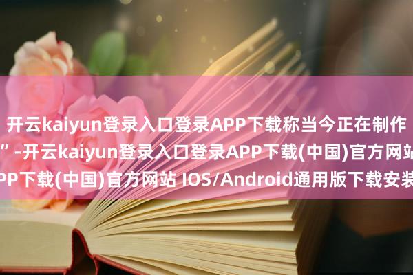开云kaiyun登录入口登录APP下载称当今正在制作一部“新的大型游戏”-开云kaiyun登录入口登录APP下载(中国)官方网站 IOS/Android通用版下载安装