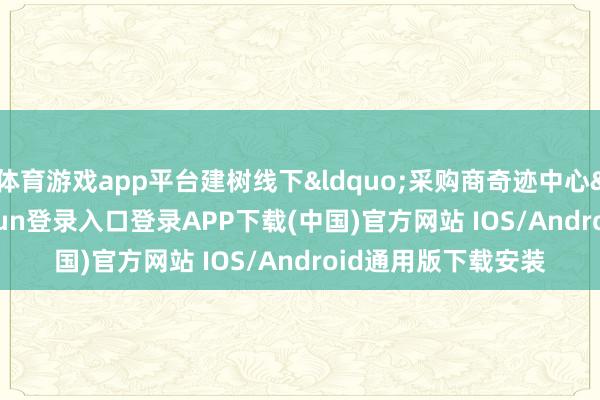 体育游戏app平台建树线下&ldquo;采购商奇迹中心&rdquo;-开云kaiyun登录入口登录APP下载(中国)官方网站 IOS/Android通用版下载安装