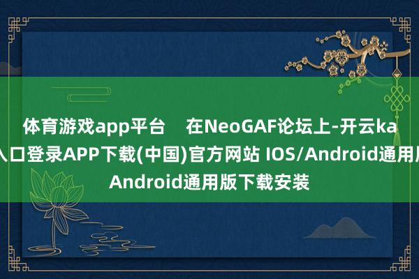 体育游戏app平台    在NeoGAF论坛上-开云kaiyun登录入口登录APP下载(中国)官方网站 IOS/Android通用版下载安装