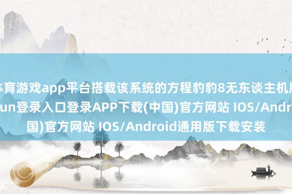 体育游戏app平台搭载该系统的方程豹豹8无东谈主机版厚爱上市-开云kaiyun登录入口登录APP下载(中国)官方网站 IOS/Android通用版下载安装