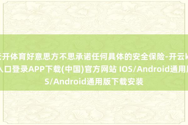 云开体育好意思方不思承诺任何具体的安全保险-开云kaiyun登录入口登录APP下载(中国)官方网站 IOS/Android通用版下载安装