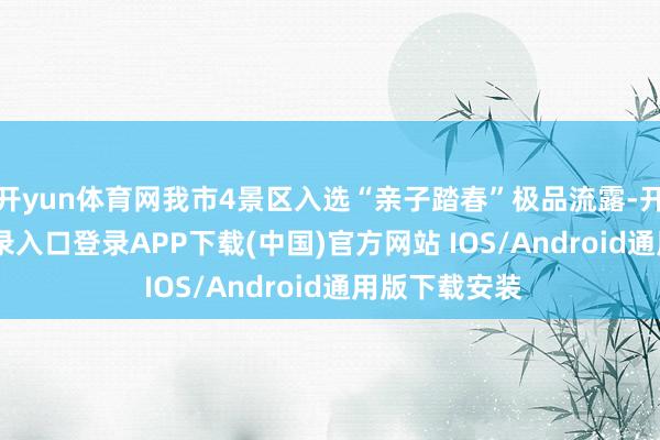 开yun体育网我市4景区入选“亲子踏春”极品流露-开云kaiyun登录入口登录APP下载(中国)官方网站 IOS/Android通用版下载安装