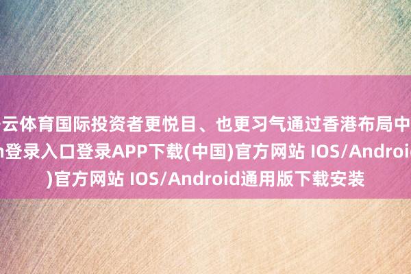 开云体育国际投资者更悦目、也更习气通过香港布局中国市集-开云kaiyun登录入口登录APP下载(中国)官方网站 IOS/Android通用版下载安装