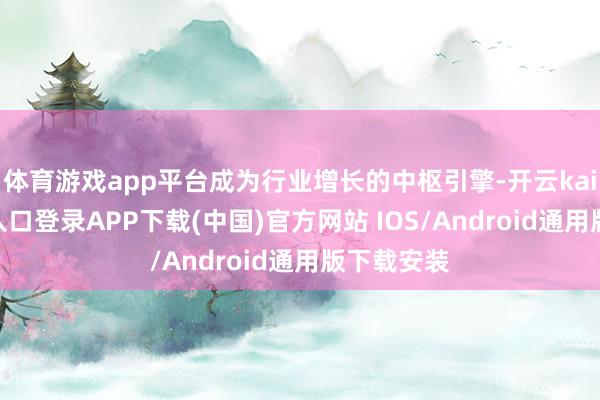 体育游戏app平台成为行业增长的中枢引擎-开云kaiyun登录入口登录APP下载(中国)官方网站 IOS/Android通用版下载安装
