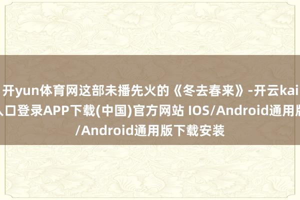 开yun体育网这部未播先火的《冬去春来》-开云kaiyun登录入口登录APP下载(中国)官方网站 IOS/Android通用版下载安装