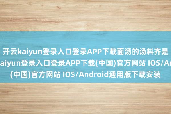 开云kaiyun登录入口登录APP下载面汤的汤料齐是看得见的崭新-开云kaiyun登录入口登录APP下载(中国)官方网站 IOS/Android通用版下载安装