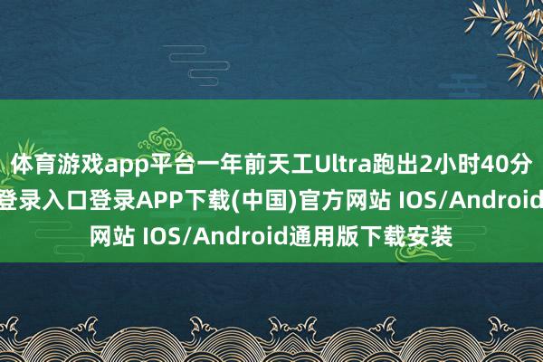 体育游戏app平台一年前天工Ultra跑出2小时40分时-开云kaiyun登录入口登录APP下载(中国)官方网站 IOS/Android通用版下载安装