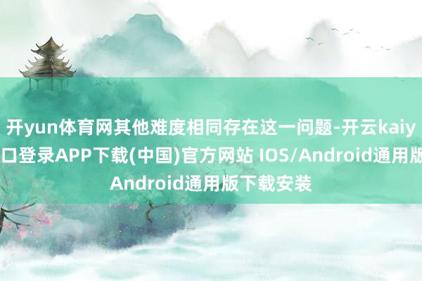 开yun体育网其他难度相同存在这一问题-开云kaiyun登录入口登录APP下载(中国)官方网站 IOS/Android通用版下载安装