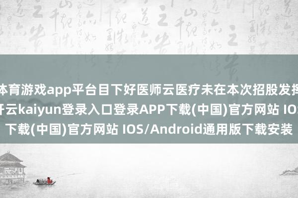 体育游戏app平台目下好医师云医疗未在本次招股发挥书中流露该数据-开云kaiyun登录入口登录APP下载(中国)官方网站 IOS/Android通用版下载安装