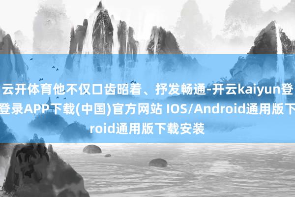 云开体育他不仅口齿昭着、抒发畅通-开云kaiyun登录入口登录APP下载(中国)官方网站 IOS/Android通用版下载安装