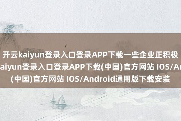 开云kaiyun登录入口登录APP下载一些企业正积极斥地外洋市集-开云kaiyun登录入口登录APP下载(中国)官方网站 IOS/Android通用版下载安装