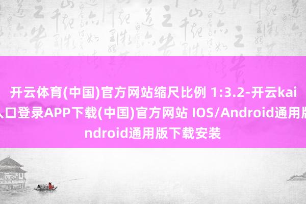 开云体育(中国)官方网站缩尺比例 1:3.2-开云kaiyun登录入口登录APP下载(中国)官方网站 IOS/Android通用版下载安装