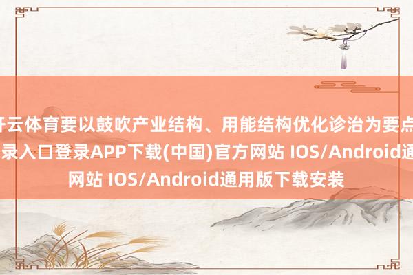 开云体育要以鼓吹产业结构、用能结构优化诊治为要点-开云kaiyun登录入口登录APP下载(中国)官方网站 IOS/Android通用版下载安装