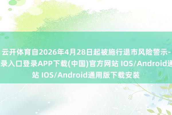 云开体育自2026年4月28日起被施行退市风险警示-开云kaiyun登录入口登录APP下载(中国)官方网站 IOS/Android通用版下载安装