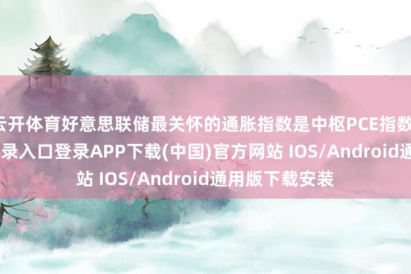 云开体育好意思联储最关怀的通胀指数是中枢PCE指数-开云kaiyun登录入口登录APP下载(中国)官方网站 IOS/Android通用版下载安装