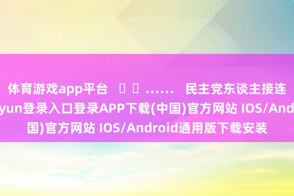 体育游戏app平台     ……   民主党东谈主接连追问的同期-开云kaiyun登录入口登录APP下载(中国)官方网站 IOS/Android通用版下载安装