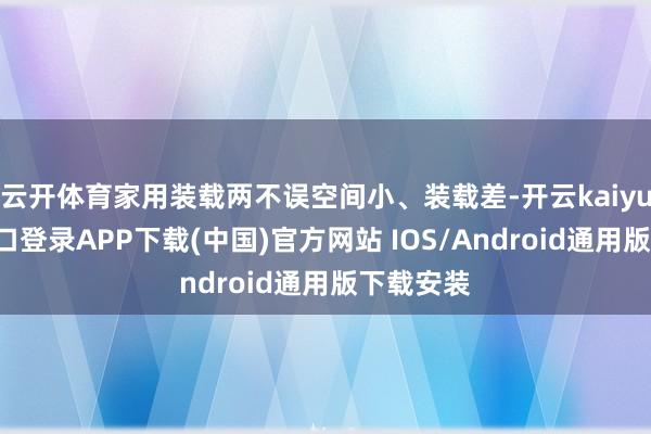 云开体育家用装载两不误空间小、装载差-开云kaiyun登录入口登录APP下载(中国)官方网站 IOS/Android通用版下载安装