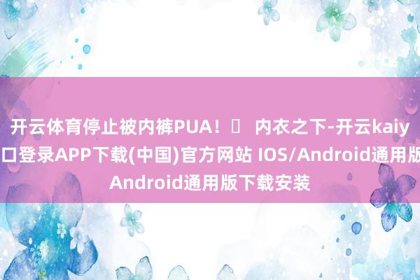 开云体育停止被内裤PUA！❀ 内衣之下-开云kaiyun登录入口登录APP下载(中国)官方网站 IOS/Android通用版下载安装