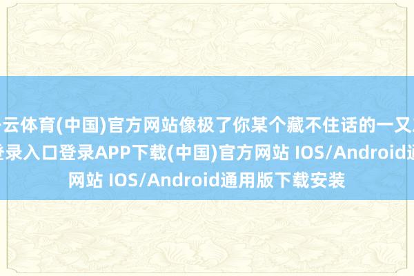开云体育(中国)官方网站像极了你某个藏不住话的一又友-开云kaiyun登录入口登录APP下载(中国)官方网站 IOS/Android通用版下载安装