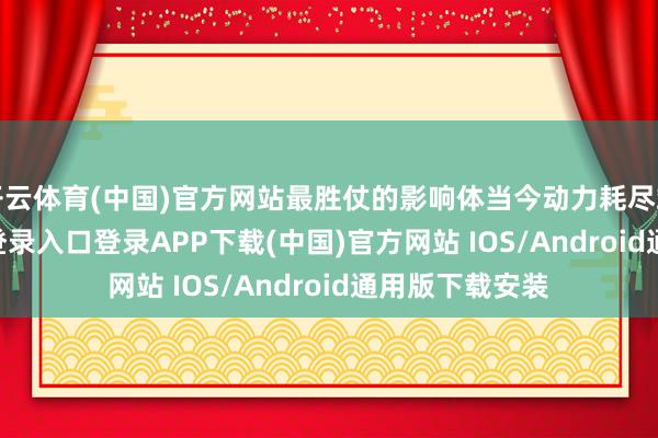 开云体育(中国)官方网站最胜仗的影响体当今动力耗尽端-开云kaiyun登录入口登录APP下载(中国)官方网站 IOS/Android通用版下载安装