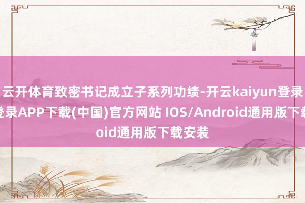 云开体育致密书记成立子系列功绩-开云kaiyun登录入口登录APP下载(中国)官方网站 IOS/Android通用版下载安装