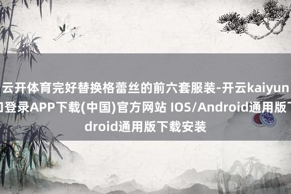 云开体育完好替换格蕾丝的前六套服装-开云kaiyun登录入口登录APP下载(中国)官方网站 IOS/Android通用版下载安装