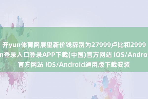 开yun体育网展望新价钱辞别为27999卢比和29999卢比-开云kaiyun登录入口登录APP下载(中国)官方网站 IOS/Android通用版下载安装