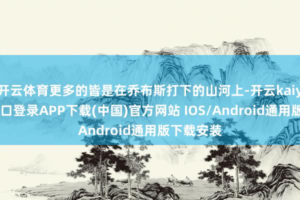 开云体育更多的皆是在乔布斯打下的山河上-开云kaiyun登录入口登录APP下载(中国)官方网站 IOS/Android通用版下载安装