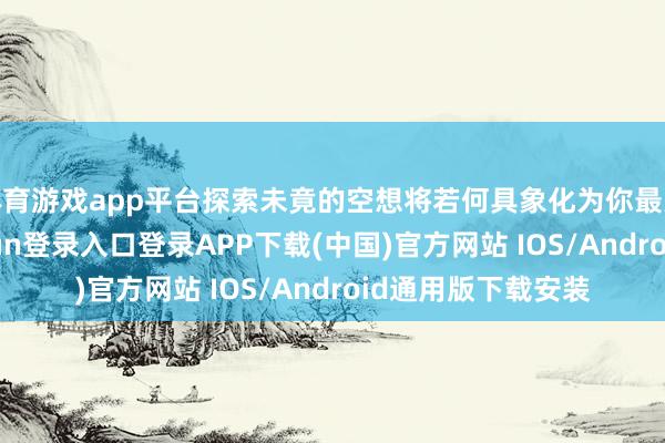 体育游戏app平台探索未竟的空想将若何具象化为你最大的折磨-开云kaiyun登录入口登录APP下载(中国)官方网站 IOS/Android通用版下载安装