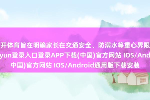 云开体育旨在明确家长在交通安全、防溺水等重心界限的监护牵累-开云kaiyun登录入口登录APP下载(中国)官方网站 IOS/Android通用版下载安装