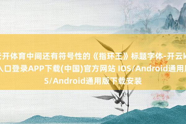 云开体育中间还有符号性的《指环王》标题字体-开云kaiyun登录入口登录APP下载(中国)官方网站 IOS/Android通用版下载安装