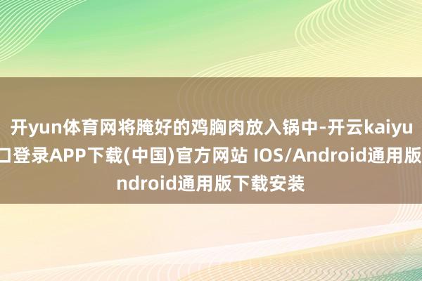 开yun体育网将腌好的鸡胸肉放入锅中-开云kaiyun登录入口登录APP下载(中国)官方网站 IOS/Android通用版下载安装