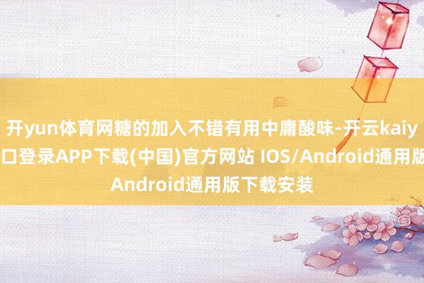 开yun体育网糖的加入不错有用中庸酸味-开云kaiyun登录入口登录APP下载(中国)官方网站 IOS/Android通用版下载安装
