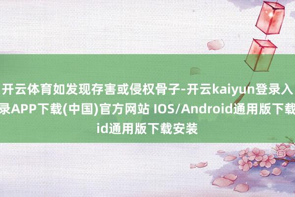 开云体育如发现存害或侵权骨子-开云kaiyun登录入口登录APP下载(中国)官方网站 IOS/Android通用版下载安装