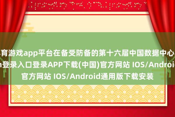 体育游戏app平台在备受防备的第十六届中国数据中心大会上-开云kaiyun登录入口登录APP下载(中国)官方网站 IOS/Android通用版下载安装