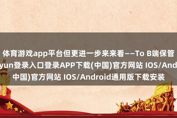 体育游戏app平台但更进一步来来看——To B端保管双位数增长-开云kaiyun登录入口登录APP下载(中国)官方网站 IOS/Android通用版下载安装