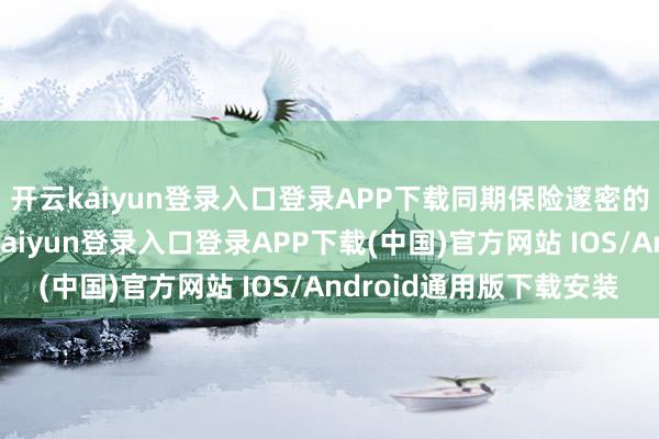 开云kaiyun登录入口登录APP下载同期保险邃密的职业究诘体验-开云kaiyun登录入口登录APP下载(中国)官方网站 IOS/Android通用版下载安装