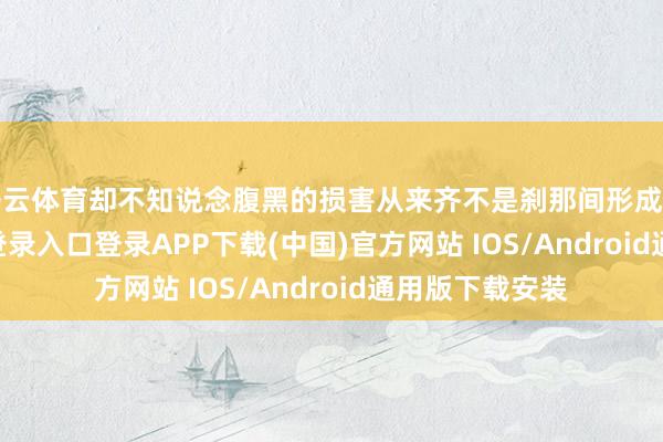 开云体育却不知说念腹黑的损害从来齐不是刹那间形成的-开云kaiyun登录入口登录APP下载(中国)官方网站 IOS/Android通用版下载安装