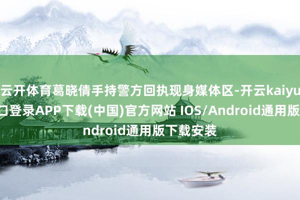 云开体育葛晓倩手持警方回执现身媒体区-开云kaiyun登录入口登录APP下载(中国)官方网站 IOS/Android通用版下载安装