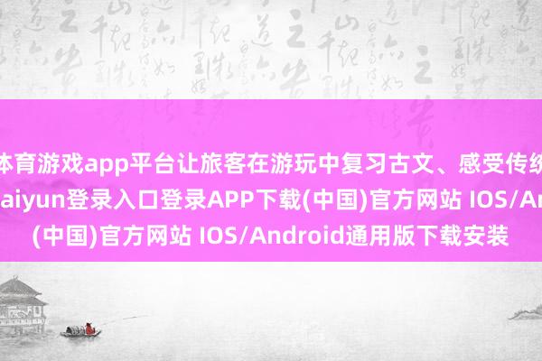 体育游戏app平台让旅客在游玩中复习古文、感受传统文化的魔力-开云kaiyun登录入口登录APP下载(中国)官方网站 IOS/Android通用版下载安装