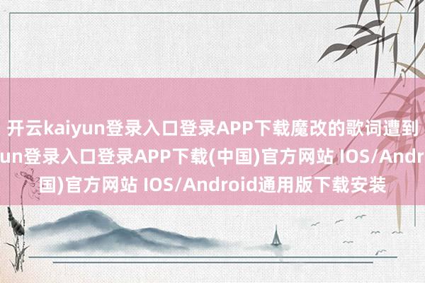 开云kaiyun登录入口登录APP下载魔改的歌词遭到官方怒批-开云kaiyun登录入口登录APP下载(中国)官方网站 IOS/Android通用版下载安装