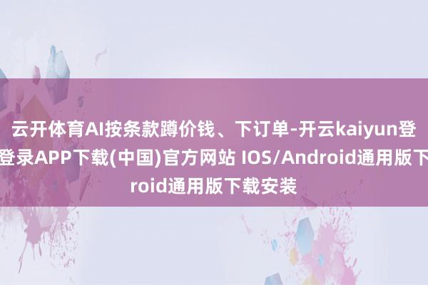 云开体育AI按条款蹲价钱、下订单-开云kaiyun登录入口登录APP下载(中国)官方网站 IOS/Android通用版下载安装