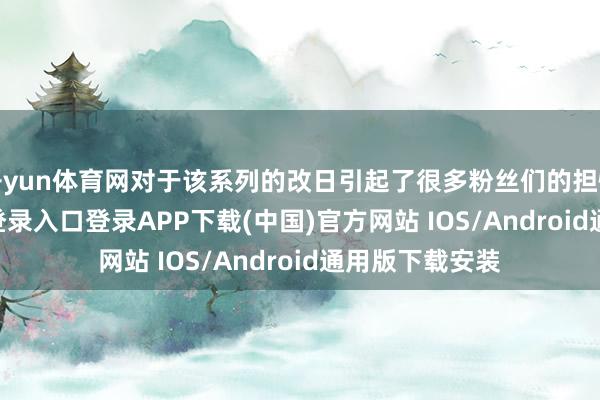 开yun体育网对于该系列的改日引起了很多粉丝们的担忧-开云kaiyun登录入口登录APP下载(中国)官方网站 IOS/Android通用版下载安装