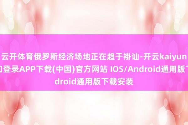云开体育俄罗斯经济场地正在趋于褂讪-开云kaiyun登录入口登录APP下载(中国)官方网站 IOS/Android通用版下载安装