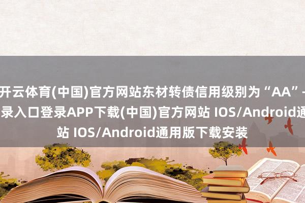 开云体育(中国)官方网站东材转债信用级别为“AA”-开云kaiyun登录入口登录APP下载(中国)官方网站 IOS/Android通用版下载安装