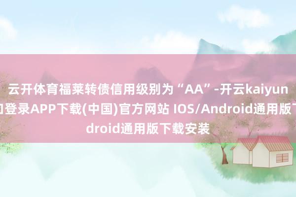 云开体育福莱转债信用级别为“AA”-开云kaiyun登录入口登录APP下载(中国)官方网站 IOS/Android通用版下载安装