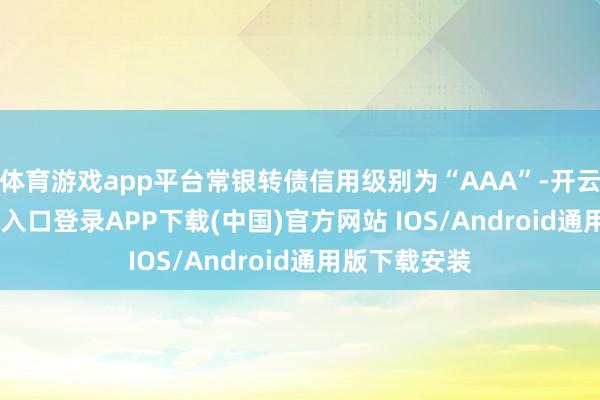 体育游戏app平台常银转债信用级别为“AAA”-开云kaiyun登录入口登录APP下载(中国)官方网站 IOS/Android通用版下载安装